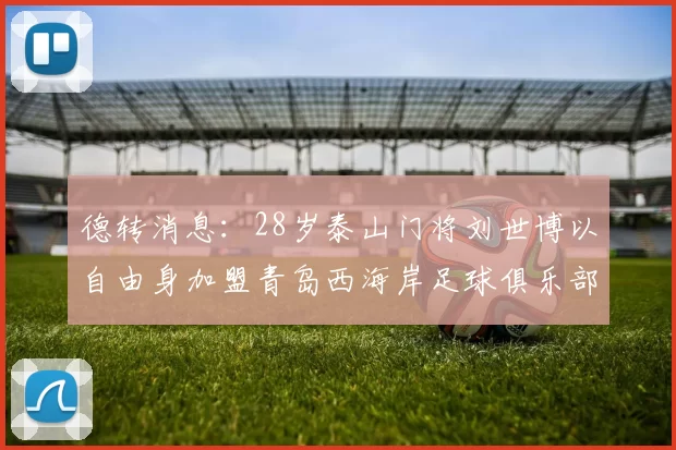 德转消息：28岁泰山门将刘世博以自由身加盟青岛西海岸足球俱乐部