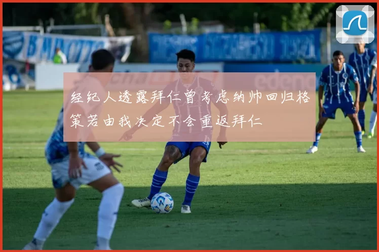 经纪人透露拜仁曾考虑纳帅回归格策若由我决定不会重返拜仁