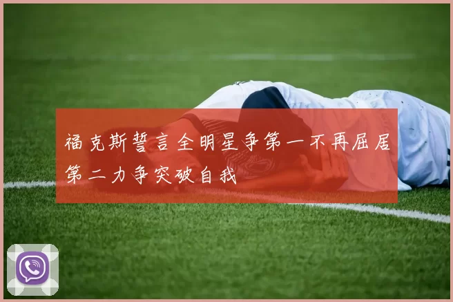 福克斯誓言全明星争第一不再屈居第二力争突破自我
