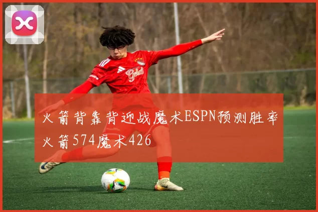 火箭背靠背迎战魔术ESPN预测胜率火箭574魔术426