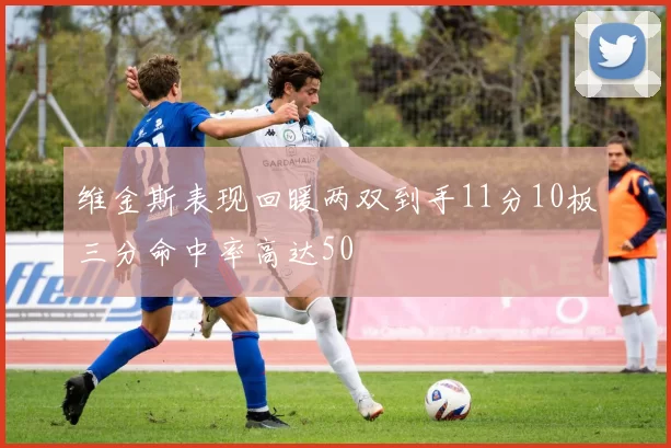 维金斯表现回暖两双到手11分10板三分命中率高达50