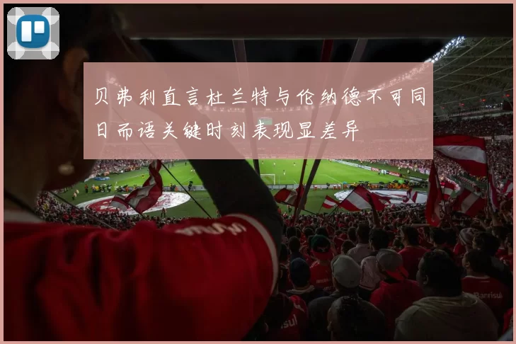 贝弗利直言杜兰特与伦纳德不可同日而语关键时刻表现显差异