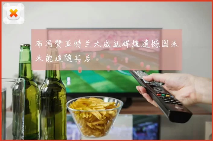 布冯赞亚特兰大成就辉煌遗憾国米未能追随其后