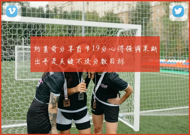 约基奇分享首节19分心得强调果断出手是关键不设分数目标