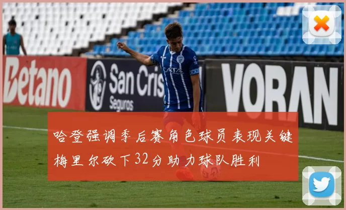 哈登强调季后赛角色球员表现关键梅里尔砍下32分助力球队胜利