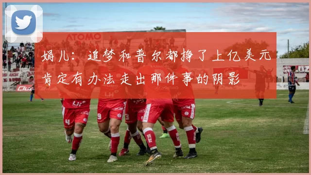 娟儿：追梦和普尔都挣了上亿美元肯定有办法走出那件事的阴影