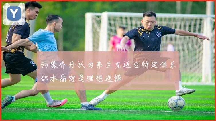 西蒙乔丹认为弗兰克适合特定俱乐部水晶宫是理想选择