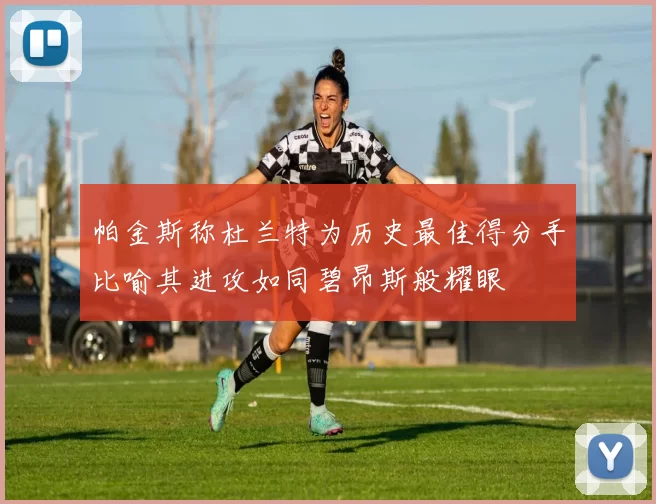 帕金斯称杜兰特为历史最佳得分手比喻其进攻如同碧昂斯般耀眼