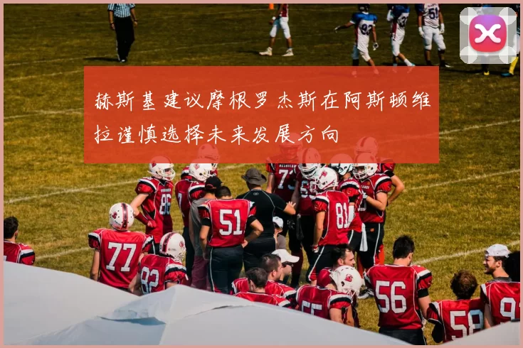 赫斯基建议摩根罗杰斯在阿斯顿维拉谨慎选择未来发展方向