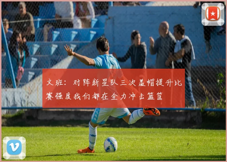 文班：对阵新星队三次盖帽提升比赛强度我们都在全力冲击篮筐