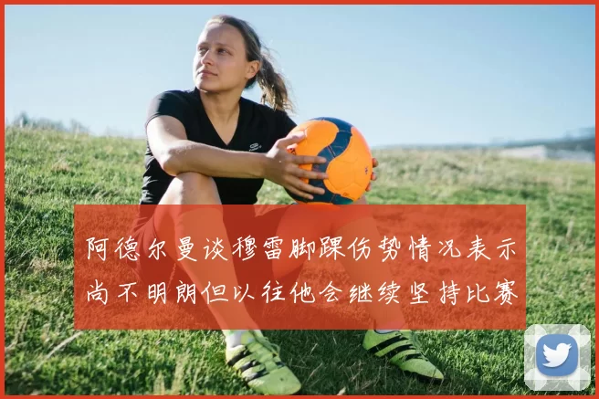 阿德尔曼谈穆雷脚踝伤势情况表示尚不明朗但以往他会继续坚持比赛