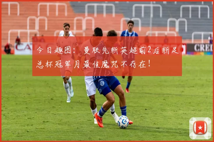 今日趣图：曼联先斩英超前2后斩足总杯冠军月最佳魔咒不存在！