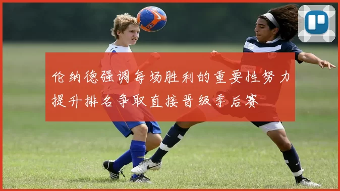 伦纳德强调每场胜利的重要性努力提升排名争取直接晋级季后赛