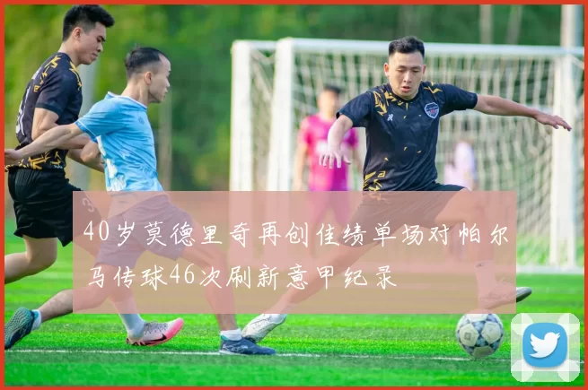 40岁莫德里奇再创佳绩单场对帕尔马传球46次刷新意甲纪录