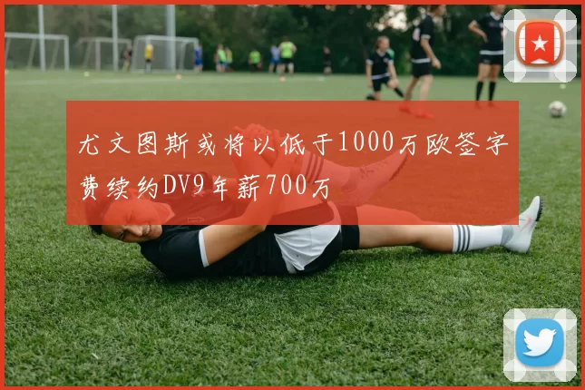 尤文图斯或将以低于1000万欧签字费续约DV9年薪700万