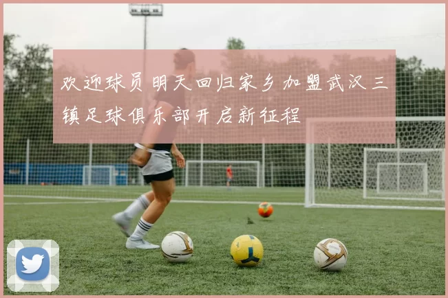 欢迎球员明天回归家乡加盟武汉三镇足球俱乐部开启新征程