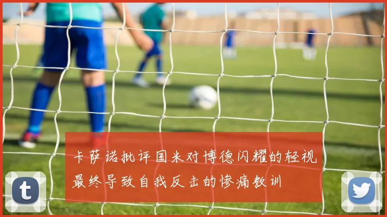 卡萨诺批评国米对博德闪耀的轻视最终导致自我反击的惨痛教训