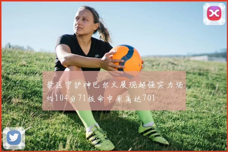禁区守护神巴尔文展现超强实力场均104分71板命中率高达701