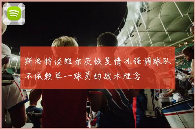 斯洛特谈维尔茨恢复情况强调球队不依赖单一球员的战术理念