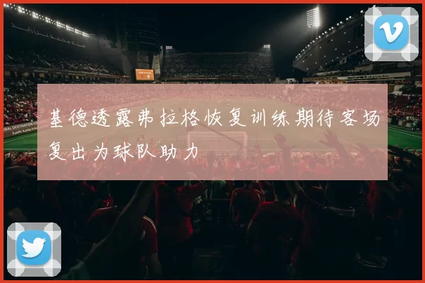 基德透露弗拉格恢复训练期待客场复出为球队助力