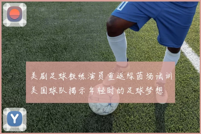 美剧足球教练演员重返绿茵场试训美国球队揭示年轻时的足球梦想