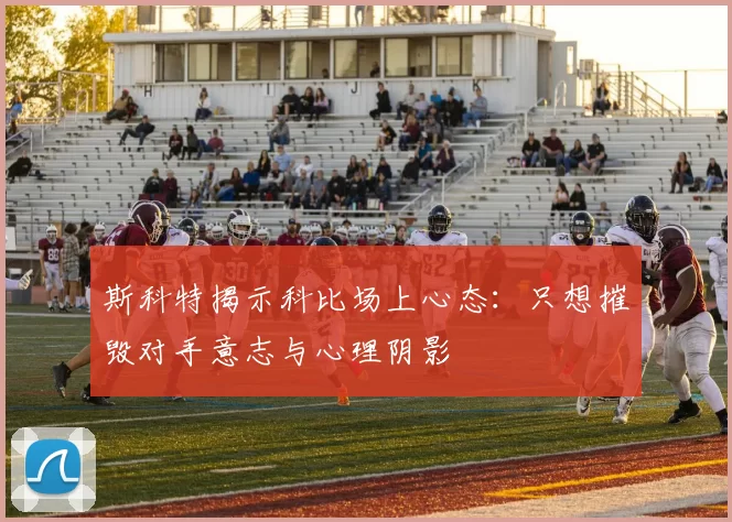 斯科特揭示科比场上心态：只想摧毁对手意志与心理阴影