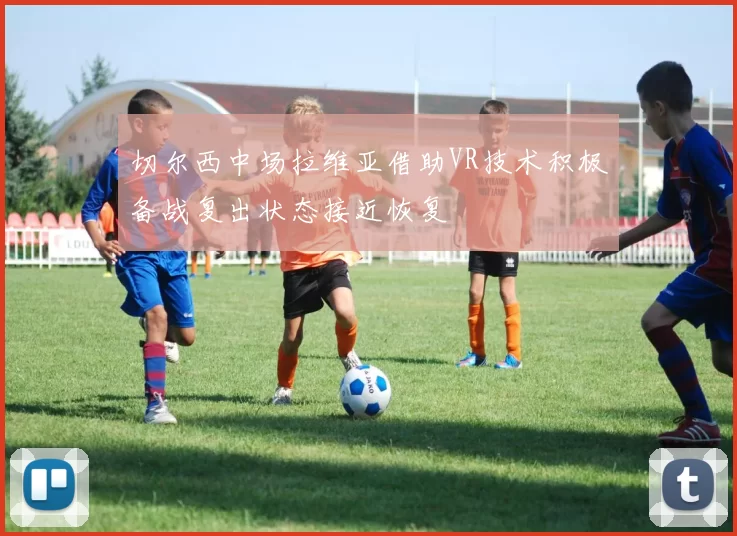 切尔西中场拉维亚借助VR技术积极备战复出状态接近恢复