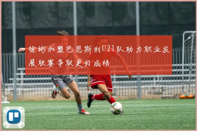 徐彬加盟巴恩斯利U21队助力职业发展联赛争取更好成绩