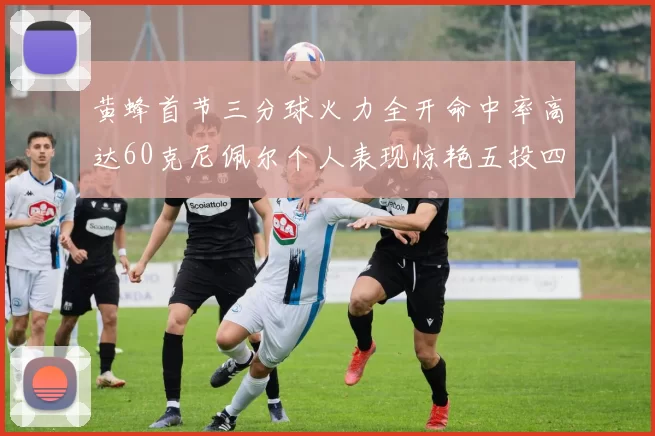 黄蜂首节三分球火力全开命中率高达60克尼佩尔个人表现惊艳五投四中